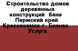 Строительство домов,деревянных конструкций, бани - Пермский край, Краснокамск г. Бизнес » Услуги   